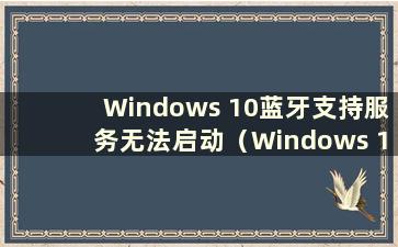 Windows 10蓝牙支持服务无法启动（Windows 10开启蓝牙服务）